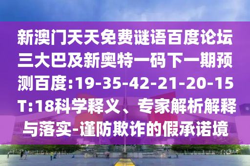 新澳门天天免费谜语百度论坛三大巴及新奥特一码下一期预测百度:19-35-42-21-20-15 T:18科学释义、专家解析解释与落实-谨防欺诈的假承诺境
