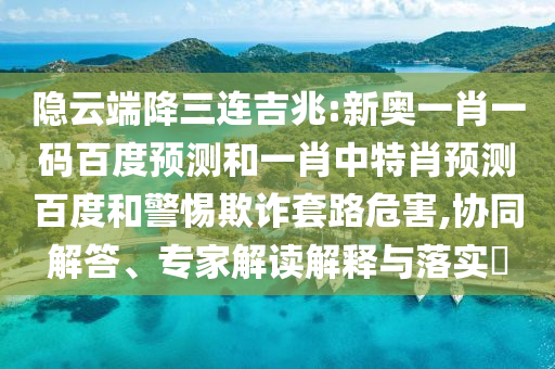 隐云端降三连吉兆:新奥一肖一码百度预测和一肖中特肖预测百度和警惕欺诈套路危害,协同解答、专家解读解释与落实​