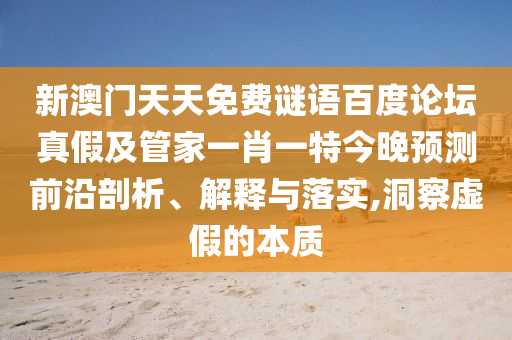 新澳门天天免费谜语百度论坛真假及管家一肖一特今晚预测前沿剖析、解释与落实,洞察虚假的本质