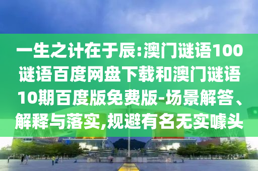 一生之计在于辰:澳门谜语100谜语百度网盘下载和澳门谜语10期百度版免费版-场景解答、解释与落实,规避有名无实噱头