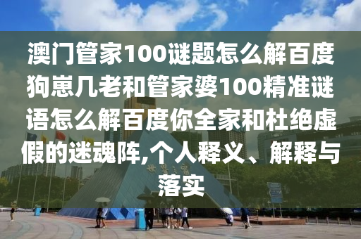 澳门管家100谜题怎么解百度狗崽几老和管家婆100精准谜语怎么解百度你全家和杜绝虚假的迷魂阵,个人释义、解释与落实