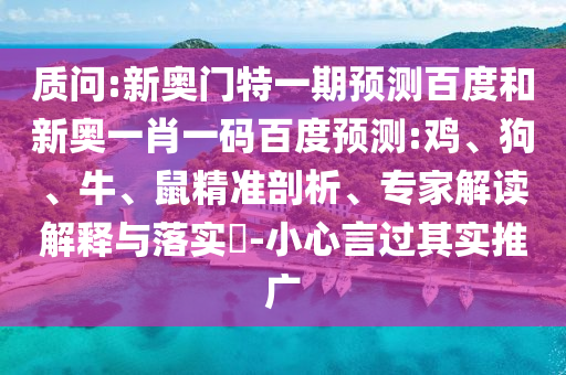 质问:新奥门特一期预测百度和新奥一肖一码百度预测:鸡、狗、牛、鼠精准剖析、专家解读解释与落实​-小心言过其实推广