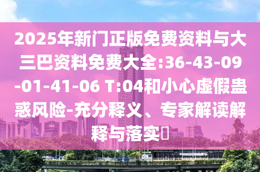 2025年新门正版免费资料与大三巴资料免费大全:36-43-09-01-41-06 T:04和小心虚假蛊惑风险-充分释义、专家解读解释与落实​