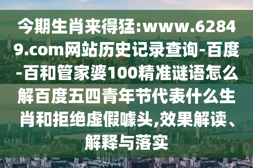 今期生肖来得猛:www.62849.com网站历史记录查询-百度-百和管家婆100精准谜语怎么解百度五四青年节代表什么生肖和拒绝虚假噱头,效果解读、解释与落实