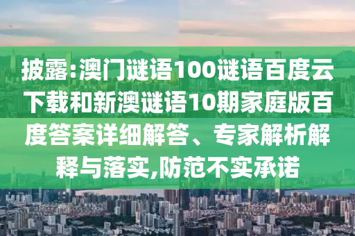 披露:澳门谜语100谜语百度云下载和新澳谜语10期家庭版百度答案详细解答、专家解析解释与落实,防范不实承诺