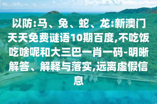 以防:马、兔、蛇、龙:新澳门天天免费谜语10期百度,不吃饭吃啥呢和大三巴一肖一码-明晰解答、解释与落实,远离虚假信息