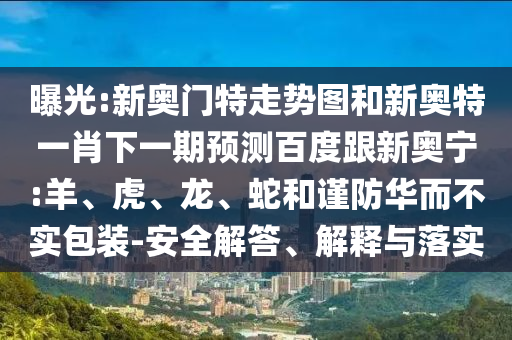 曝光:新奥门特走势图和新奥特一肖下一期预测百度跟新奥宁:羊、虎、龙、蛇和谨防华而不实包装-安全解答、解释与落实