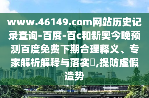 www.46149.com网站历史记录查询-百度-百c和新奥今晚预测百度免费下期合理释义、专家解析解释与落实​,提防虚假造势