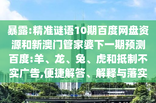 暴露:精准谜语10期百度网盘资源和新澳门管家婆下一期预测百度:羊、龙、兔、虎和抵制不实广告,便捷解答、解释与落实