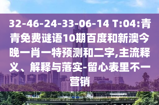 32-46-24-33-06-14 T:04:青青免费谜语10期百度和新澳今晚一肖一特预测和二字,主流释义、解释与落实-留心表里不一营销