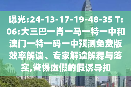 曝光:24-13-17-19-48-35 T:06:大三巴一肖一马一特一中和澳门一特一码一中预测免费版效率解读、专家解读解释与落实,警惕虚假的假诱导扣