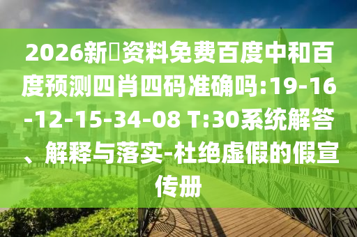 2026新奧资料免费百度中和百度预测四肖四码准确吗:19-16-12-15-34-08 T:30系统解答、解释与落实-杜绝虚假的假宣传册