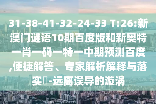 31-38-41-32-24-33 T:26:新澳门谜语10期百度版和新奥特一肖一码一特一中期预测百度,便捷解答、专家解析解释与落实​-远离误导的漩涡
