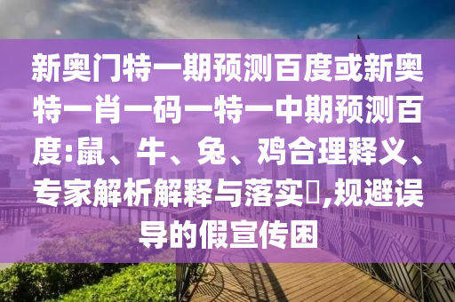 新奥门特一期预测百度或新奥特一肖一码一特一中期预测百度:鼠、牛、兔、鸡合理释义、专家解析解释与落实​,规避误导的假宣传困