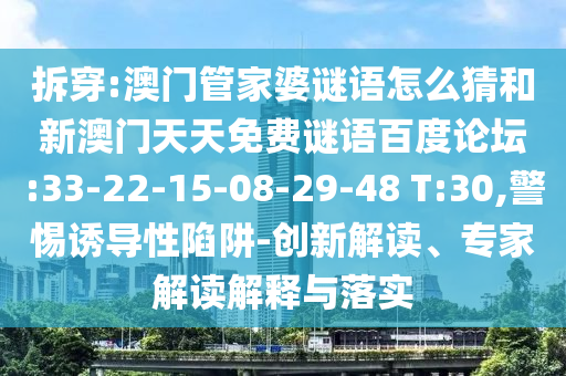 拆穿:澳门管家婆谜语怎么猜和新澳门天天免费谜语百度论坛:33-22-15-08-29-48 T:30,警惕诱导性陷阱-创新解读、专家解读解释与落实