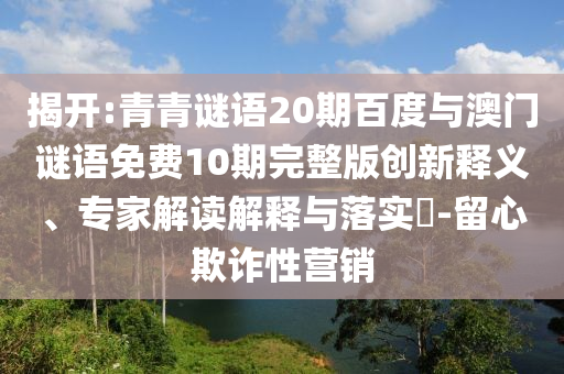 揭开:青青谜语20期百度与澳门谜语免费10期完整版创新释义、专家解读解释与落实​-留心欺诈性营销