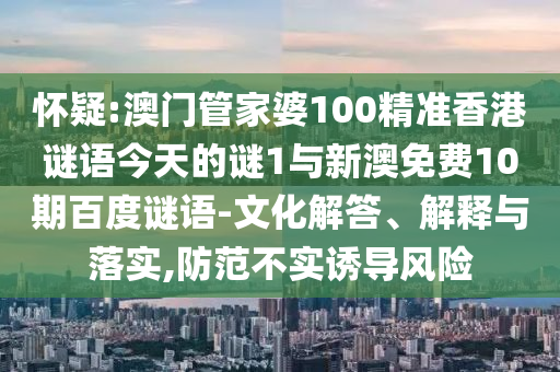 怀疑:澳门管家婆100精准香港谜语今天的谜1与新澳免费10期百度谜语-文化解答、解释与落实,防范不实诱导风险