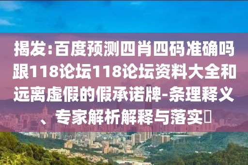 揭发:百度预测四肖四码准确吗跟118论坛118论坛资料大全和远离虚假的假承诺牌-条理释义、专家解析解释与落实