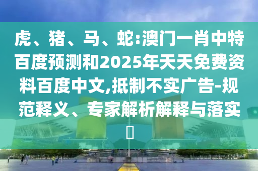 虎、猪、马、蛇:澳门一肖中特百度预测和2025年天天免费资料百度中文,抵制不实广告-规范释义、专家解析解释与落实​