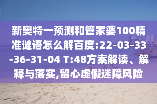 新奥特一预测和管家婆100精准谜语怎么解百度:22-03-33-36-31-04 T:48方案解读、解释与落实,留心虚假迷障风险