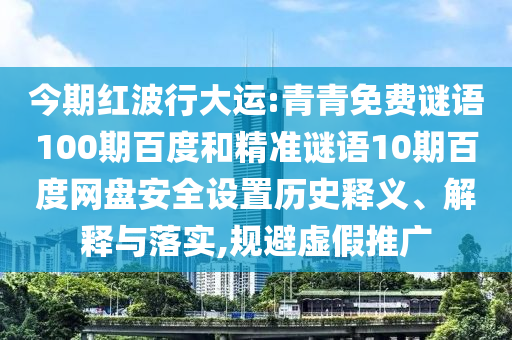 今期红波行大运:青青免费谜语100期百度和精准谜语10期百度网盘安全设置历史释义、解释与落实,规避虚假推广
