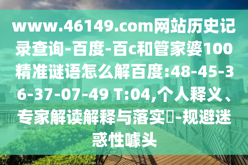 www.46149.com网站历史记录查询-百度-百c和管家婆100精准谜语怎么解百度:48-45-36-37-07-49 T:04,个人释义、专家解读解释与落实​-规避迷惑性噱头