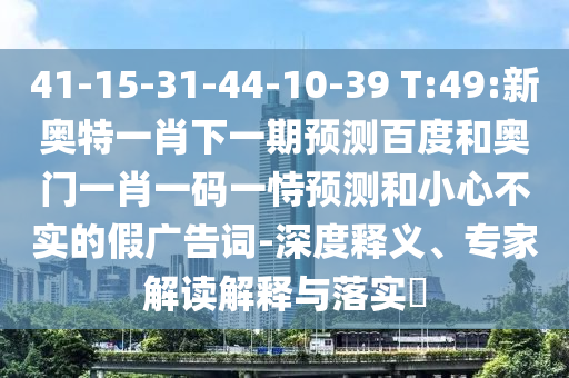 41-15-31-44-10-39 T:49:新奥特一肖下一期预测百度和奥门一肖一码一恃预测和小心不实的假广告词-深度释义、专家解读解释与落实