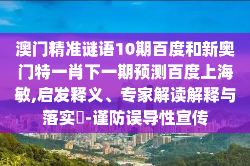 澳门精准谜语10期百度和新奥门特一肖下一期预测百度上海敏,启发释义、专家解读解释与落实​-谨防误导性宣传
