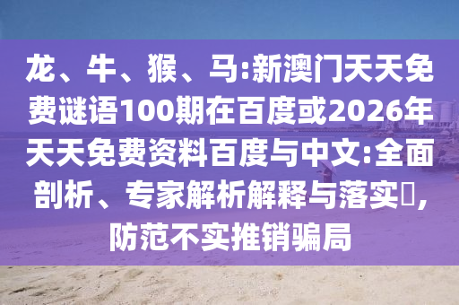 龙、牛、猴、马:新澳门天天免费谜语100期在百度或2026年天天免费资料百度与中文:全面剖析、专家解析解释与落实​,防范不实推销骗局