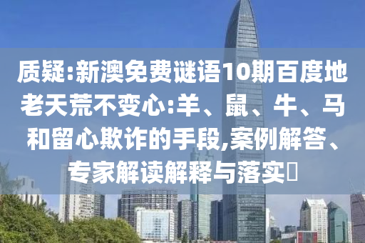 质疑:新澳免费谜语10期百度地老天荒不变心:羊、鼠、牛、马和留心欺诈的手段,案例解答、专家解读解释与落实​
