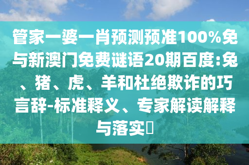 管家一婆一肖预测预准100%免与新澳门免费谜语20期百度:兔、猪、虎、羊和杜绝欺诈的巧言辞-标准释义、专家解读解释与落实​