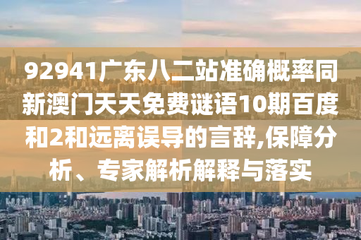92941广东八二站准确概率同新澳门天天免费谜语10期百度和2和远离误导的言辞,保障分析、专家解析解释与落实