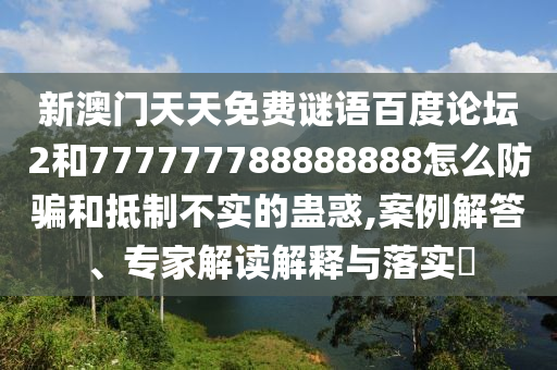 新澳门天天免费谜语百度论坛2和777777788888888怎么防骗和抵制不实的蛊惑,案例解答、专家解读解释与落实
