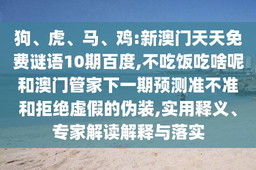 狗、虎、马、鸡:新澳门天天免费谜语10期百度,不吃饭吃啥呢和澳门管家下一期预测准不准和拒绝虚假的伪装,实用释义、专家解读解释与落实