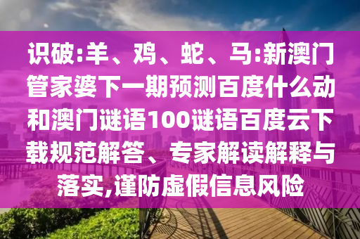 识破:羊、鸡、蛇、马:新澳门管家婆下一期预测百度什么动和澳门谜语100谜语百度云下载规范解答、专家解读解释与落实,谨防虚假信息风险