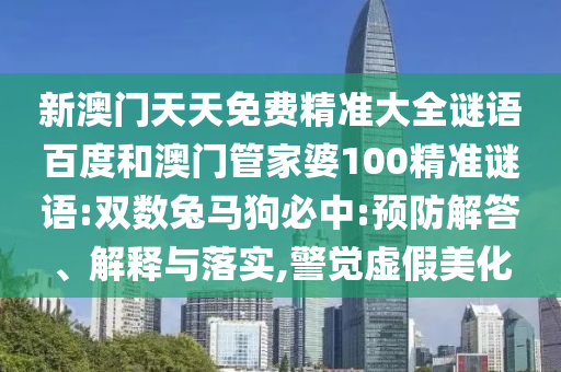 新澳门天天免费精准大全谜语百度和澳门管家婆100精准谜语:双数兔马狗必中:预防解答、解释与落实,警觉虚假美化