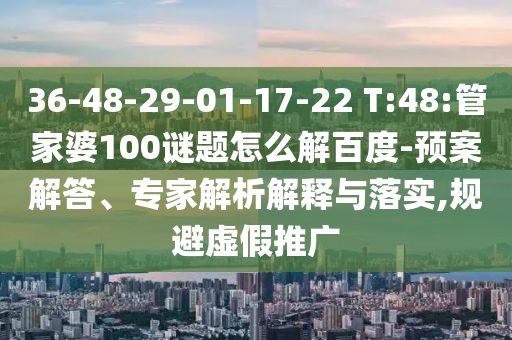 36-48-29-01-17-22 T:48:管家婆100谜题怎么解百度-预案解答、专家解析解释与落实,规避虚假推广