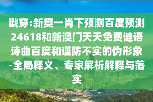 戳穿:新奥一肖下预测百度预测24618和新澳门天天免费谜语诗曲百度和谨防不实的伪形象-全局释义、专家解析解释与落实