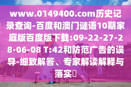 www.0149400.com历史记录查询-百度和澳门谜语10期家庭版百度版下载:09-22-27-28-06-08 T:42和防范广告的误导-细致解答、专家解读解释与落实