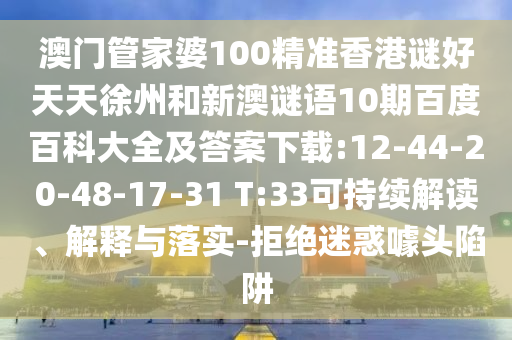 澳门管家婆100精准香港谜好天天徐州和新澳谜语10期百度百科大全及答案下载:12-44-20-48-17-31 T:33可持续解读、解释与落实-拒绝迷惑噱头陷阱
