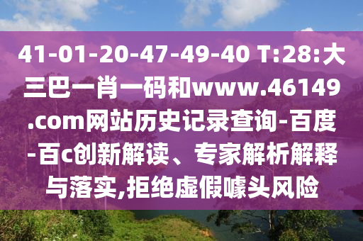 41-01-20-47-49-40 T:28:大三巴一肖一码和www.46149.com网站历史记录查询-百度-百c创新解读、专家解析解释与落实,拒绝虚假噱头风险