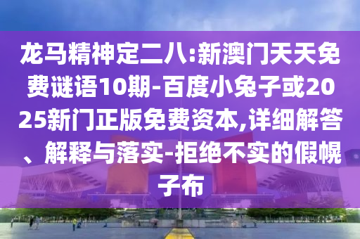 龙马精神定二八:新澳门天天免费谜语10期-百度小兔子或2025新门正版免费资本,详细解答、解释与落实-拒绝不实的假幌子布