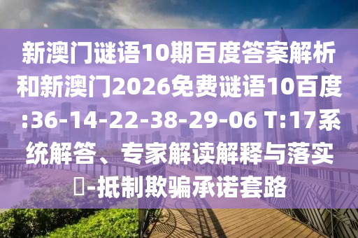 新澳门谜语10期百度答案解析和新澳门2026免费谜语10百度:36-14-22-38-29-06 T:17系统解答、专家解读解释与落实-抵制欺骗承诺套路