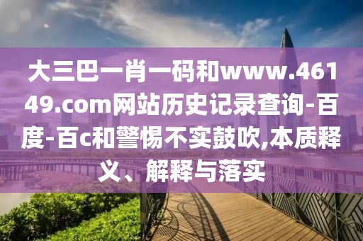 大三巴一肖一码和www.46149.com网站历史记录查询-百度-百c和警惕不实鼓吹,本质释义、解释与落实