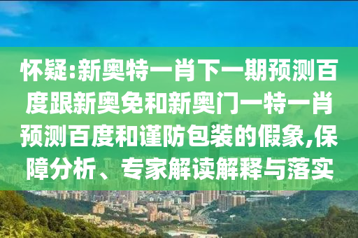 怀疑:新奥特一肖下一期预测百度跟新奥免和新奥门一特一肖预测百度和谨防包装的假象,保障分析、专家解读解释与落实