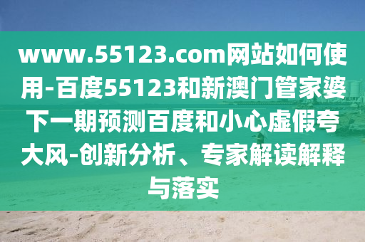 www.55123.com网站如何使用-百度55123和新澳门管家婆下一期预测百度和小心虚假夸大风-创新分析、专家解读解释与落实