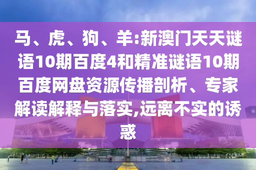 马、虎、狗、羊:新澳门天天谜语10期百度4和精准谜语10期百度网盘资源传播剖析、专家解读解释与落实,远离不实的诱惑