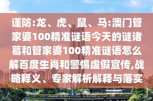 谨防:龙、虎、鼠、马:澳门管家婆100精准谜语今天的谜诸葛和管家婆100精准谜语怎么解百度生肖和警惕虚假宣传,战略释义、专家解析解释与落实