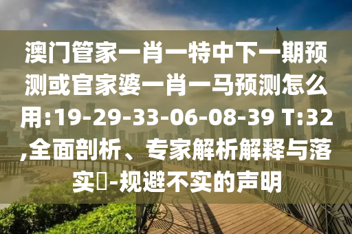 澳门管家一肖一特中下一期预测或官家婆一肖一马预测怎么用:19-29-33-06-08-39 T:32,全面剖析、专家解析解释与落实-规避不实的声明