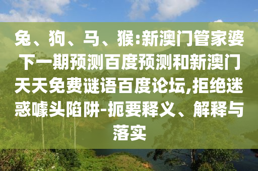 兔、狗、马、猴:新澳门管家婆下一期预测百度预测和新澳门天天免费谜语百度论坛,拒绝迷惑噱头陷阱-扼要释义、解释与落实
